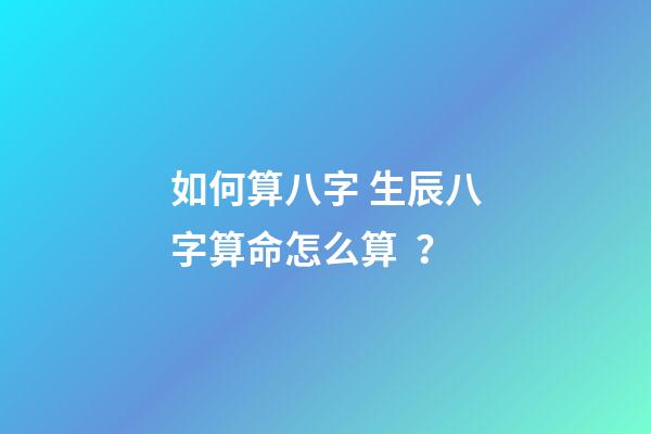 如何算八字 生辰八字算命怎么算？